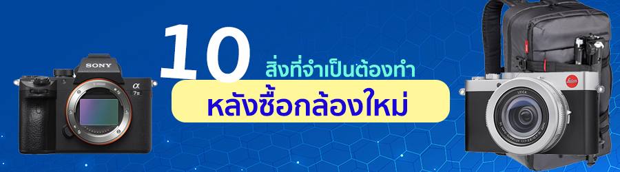 10 สิ่งที่จำเป็นต้องทำหลังซื้อกล้องใหม่