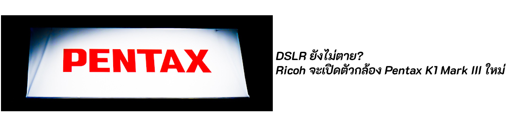 DSLR ยังไม่ตาย? ข่าวลือ Ricoh จะเปิดตัวกล้อง Pentax K1 Mark III ใหม่