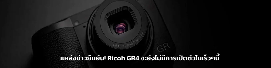 แหล่งข่าวยืนยัน! Ricoh GR4 จะยังไม่มีการเปิดตัวในเร็วๆนี้
